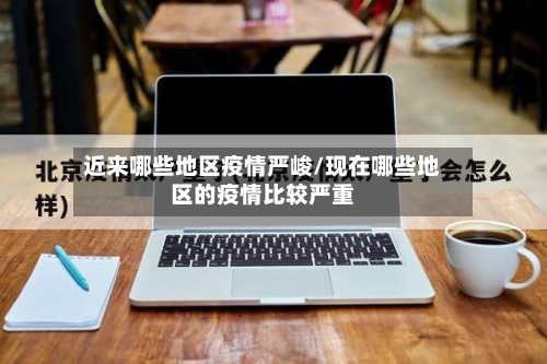 近来哪些地区疫情严峻/现在哪些地区的疫情比较严重-第1张图片