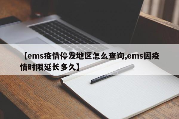 【ems疫情停发地区怎么查询,ems因疫情时限延长多久】